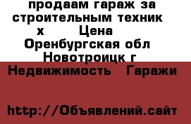 продаам гараж за строительным техник. 3х6.5. › Цена ­ 60 - Оренбургская обл., Новотроицк г. Недвижимость » Гаражи   
